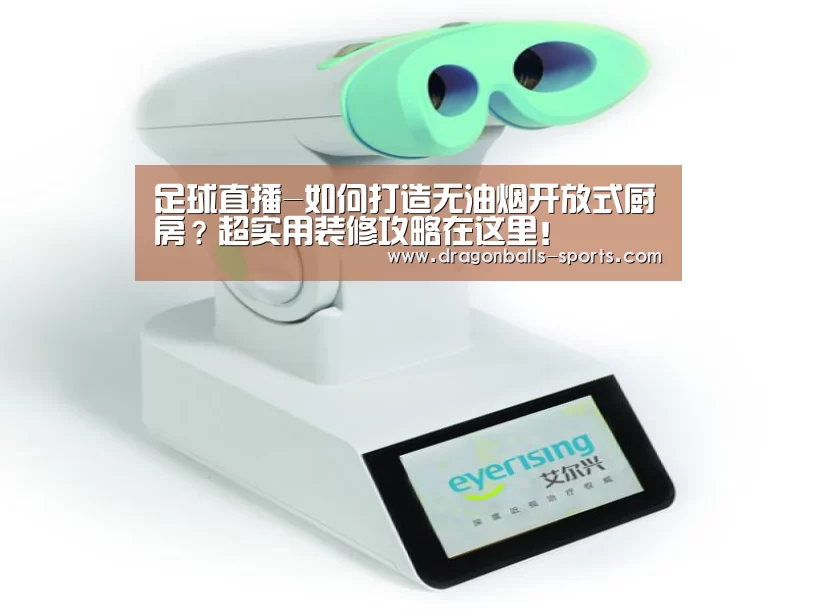 足球直播-如何打造无油烟开放式厨房?超实用装修攻略在这里!(图2) 赛事数据直播